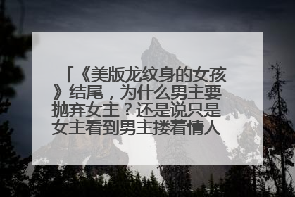 《美版龙纹身的女孩》结尾，为什么男主要抛弃女主？还是说只是女主看到男主搂着情人就开摩托车走了？