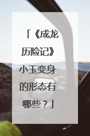 《成龙历险记》小玉变身的形态有哪些？