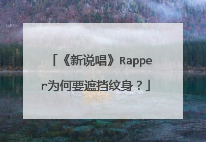 《新说唱》Rapper为何要遮挡纹身？