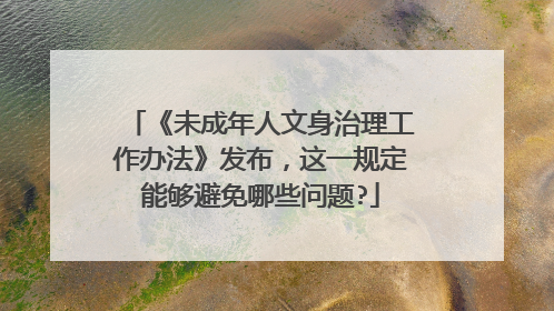 《未成年人文身治理工作办法》发布，这一规定能够避免哪些问题?