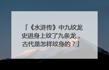 《水浒传》中九纹龙史进身上纹了九条龙，古代是怎样纹身的？