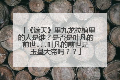 《遮天》里九龙拉棺里的人是谁？是否是叶凡的前世...叶凡的前世是玉皇大帝吗？？
