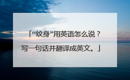 “纹身”用英语怎么说？写一句话并翻译成英文。