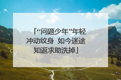 “问题少年”年轻冲动纹身 如今迷途知返求助洗掉