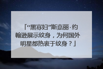 “黑寡妇”斯嘉丽·约翰逊展示纹身，为何国外明星都热衷于纹身？