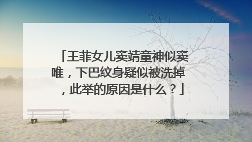 王菲女儿窦靖童神似窦唯，下巴纹身疑似被洗掉，此举的原因是什么？