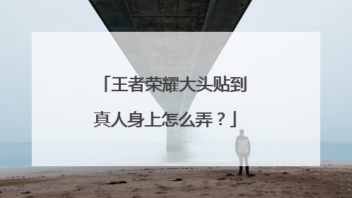 王者荣耀大头贴到真人身上怎么弄？