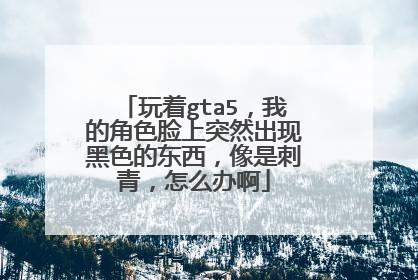 玩着gta5，我的角色脸上突然出现黑色的东西，像是刺青，怎么办啊