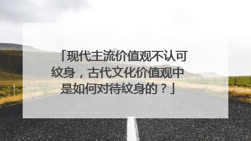 现代主流价值观不认可纹身，古代文化价值观中是如何对待纹身的？