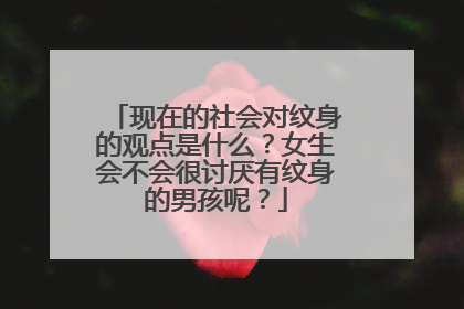 现在的社会对纹身的观点是什么？女生会不会很讨厌有纹身的男孩呢？