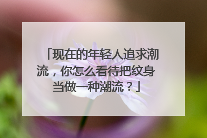现在的年轻人追求潮流，你怎么看待把纹身当做一种潮流？
