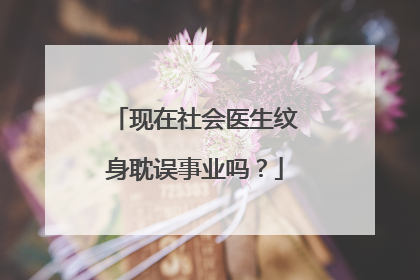 现在社会医生纹身耽误事业吗？