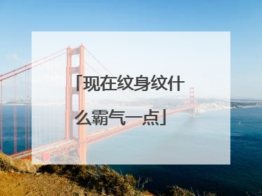 现在纹身纹什么霸气一点