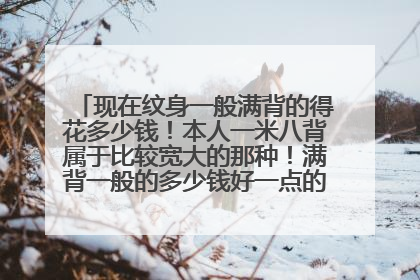 现在纹身一般满背的得花多少钱！本人一米八背属于比较宽大的那种！满背一般的多少钱好一点的又大概多少钱