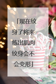 现在纹身了将来练出肌肉纹身会不会变形