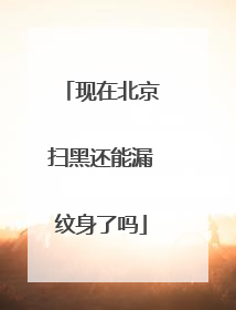 现在北京扫黑还能漏纹身了吗