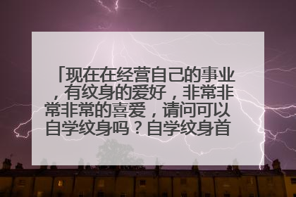 现在在经营自己的事业，有纹身的爱好，非常非常非常的喜爱，请问可以自学纹身吗？自学纹身首先从什么时候