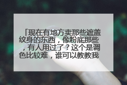 现在有地方卖那些遮盖纹身的东西，像粉底那些，有人用过了？这个是调色比较难，谁可以教教我，详细解答加