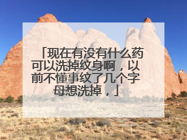 现在有没有什么药可以洗掉纹身啊，以前不懂事纹了几个字母想洗掉，