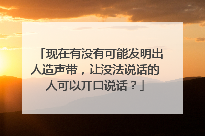 现在有没有可能发明出人造声带，让没法说话的人可以开口说话？