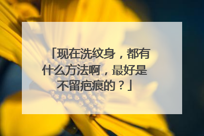 现在洗纹身，都有什么方法啊，最好是不留疤痕的？