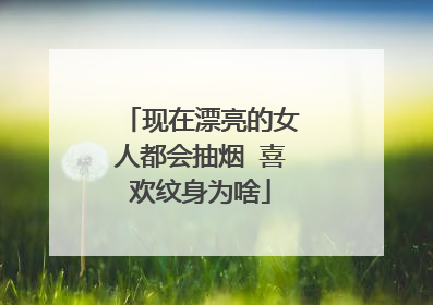 现在漂亮的女人都会抽烟 喜欢纹身为啥