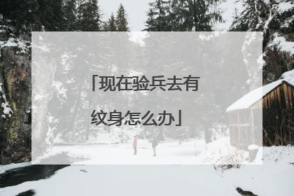 现在验兵去有纹身怎么办