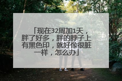 现在32周加1天,胖了好多,胖的脖子上有黑色印,就好像很脏一样,怎么办