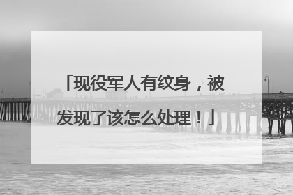 现役军人有纹身，被发现了该怎么处理！