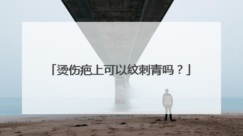 烫伤疤上可以纹刺青吗？