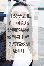 父亲去世了,可以将父亲的头像纹到身上吗?应该纹到哪里