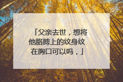 父亲去世，想将他胳膊上的纹身纹在胸口可以吗，