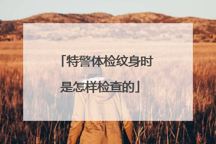 特警体检纹身时是怎样检查的