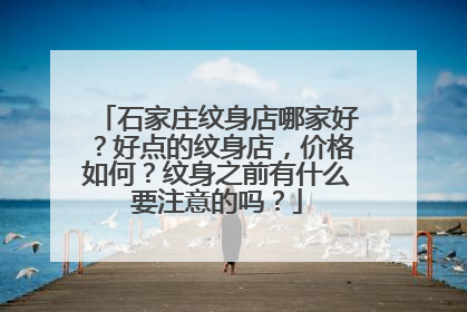 石家庄纹身店哪家好？好点的纹身店，价格如何？纹身之前有什么要注意的吗？