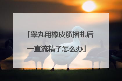 睾丸用橡皮筋捆扎后一直流精子怎么办