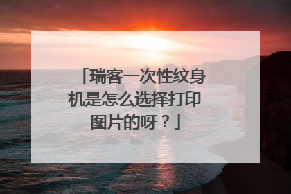 瑞客一次性纹身机是怎么选择打印图片的呀？