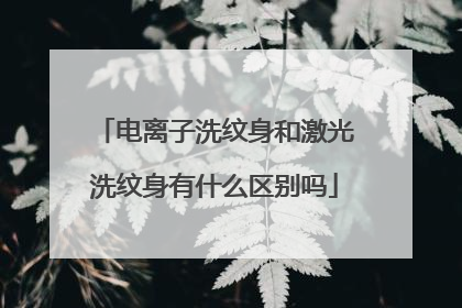 电离子洗纹身和激光洗纹身有什么区别吗