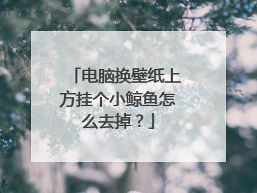 电脑换壁纸上方挂个小鲸鱼怎么去掉？