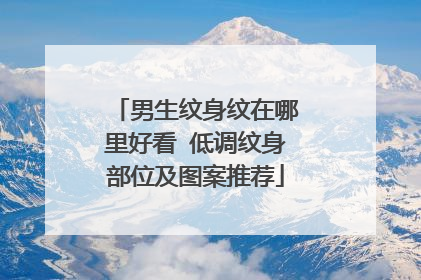 男生纹身纹在哪里好看 低调纹身部位及图案推荐