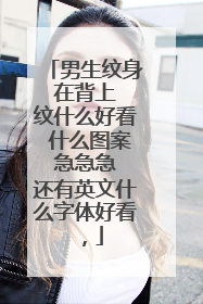 男生纹身 在背上 纹什么好看 什么图案 急急急 还有英文什么字体好看，