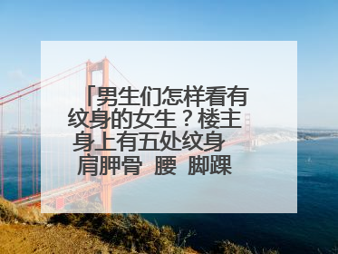 男生们怎样看有纹身的女生？楼主身上有五处纹身 肩胛骨 腰 脚踝 还有手臂 手臂是七分袖的花臂