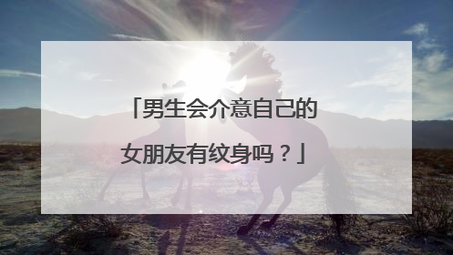 男生会介意自己的女朋友有纹身吗？
