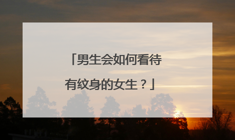 男生会如何看待有纹身的女生？