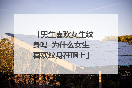 男生喜欢女生纹身吗 为什么女生喜欢纹身在胸上