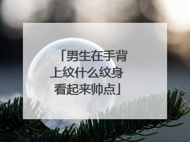 男生在手背上纹什么纹身看起来帅点