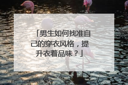 男生如何找准自己的穿衣风格，提升衣着品味？