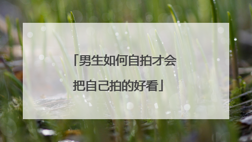男生如何自拍才会把自己拍的好看