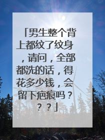 男生整个背上都纹了纹身，请问，全部都洗的话，得花多少钱，会留下疤痕吗？？？