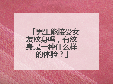 男生能接受女友纹身吗，有纹身是一种什么样的体验？