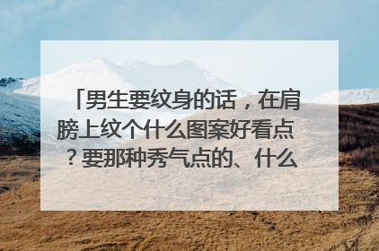 男生要纹身的话，在肩膀上纹个什么图案好看点？要那种秀气点的、什么图案比较好看？